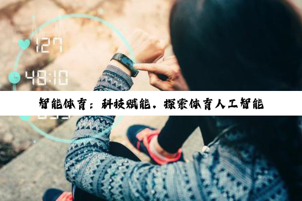 今日科普|智能体育：科技赋能，探索体育人工智能新纪元