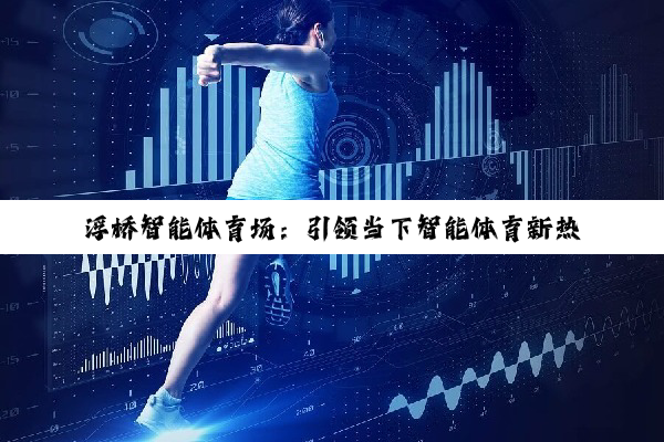 浮桥智能体育场：引领当下智能体育新热点与数字化转型