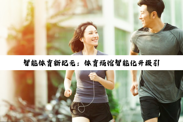 智能体育新纪元：体育场馆智能化升级引领未来健身潮流