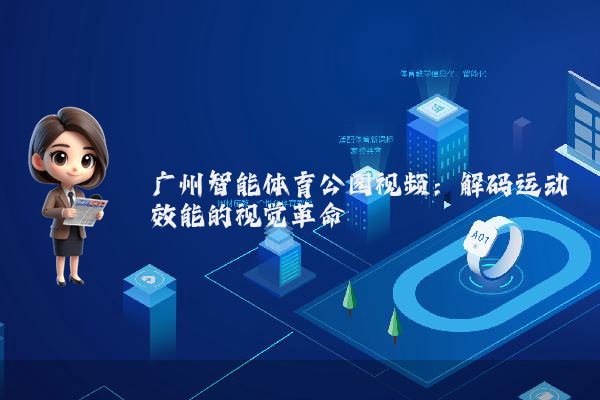 广州智能体育公园视频：解码运动效能的视觉革命