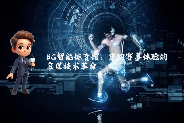 5G智能体育馆：重构赛事体验的底层技术革命