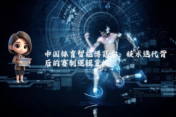 中国体育智能博览会：技术迭代背后的赛制逻辑重构