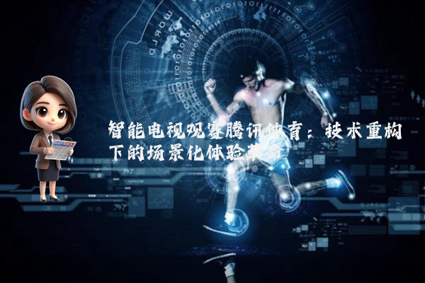 智能电视观赛腾讯体育:技术重构下的场景化体验革命