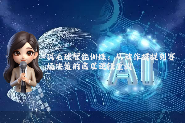 羽毛球智能训练：从动作捕捉到赛场决策的底层逻辑重构