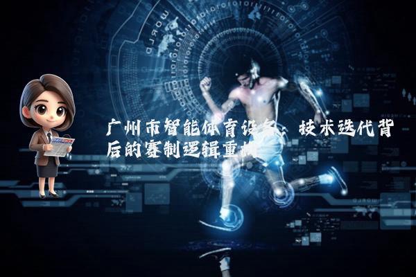 广州市智能体育设备：技术迭代背后的赛制逻辑重构