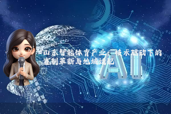 山东智能体育产业：技术驱动下的赛制革新与地域适配