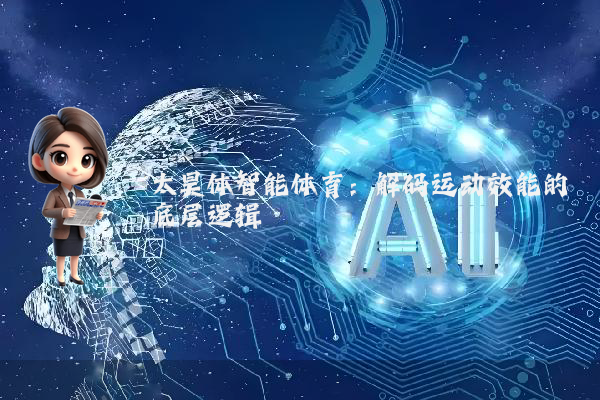 太昊体智能体育：解码运动效能的底层逻辑