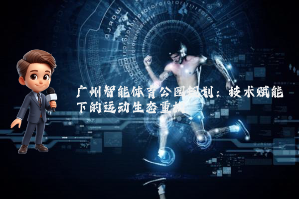 广州智能体育公园规划：技术赋能下的运动生态重构
