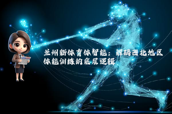 兰州新体育体智能：解码西北地区体能训练的底层逻辑
